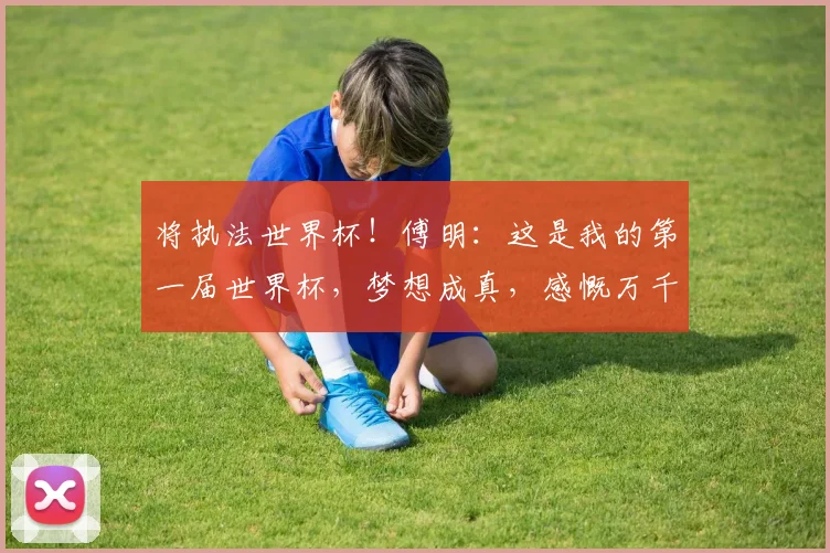 将执法世界杯！傅明：这是我的第一届世界杯，梦想成真，感慨万千