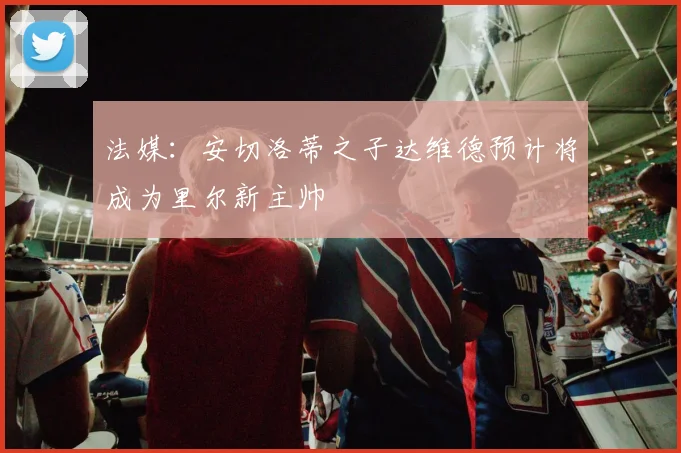 法媒：安切洛蒂之子达维德预计将成为里尔新主帅
