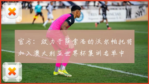 官方：效力于萨索洛的沃尔帕托将加入澳大利亚世界杯集训名单中